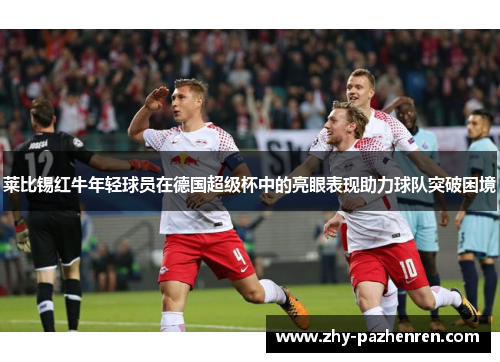 莱比锡红牛年轻球员在德国超级杯中的亮眼表现助力球队突破困境