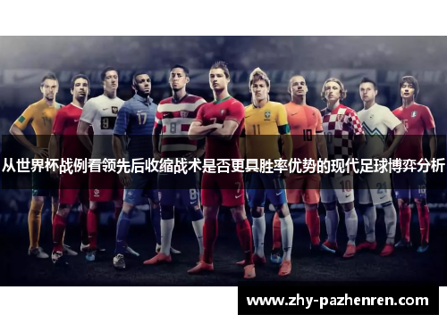 从世界杯战例看领先后收缩战术是否更具胜率优势的现代足球博弈分析