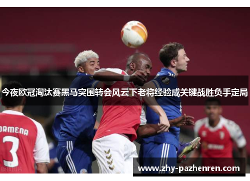 今夜欧冠淘汰赛黑马突围转会风云下老将经验成关键战胜负手定局