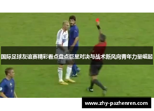 国际足球友谊赛精彩看点盘点巨星对决与战术新风向青年力量崛起