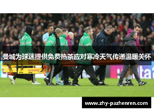 曼城为球迷提供免费热茶应对寒冷天气传递温暖关怀 曼城为球迷提供免费热茶应对寒冷天气传递温暖关怀
