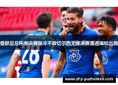 曼联足总杯半决赛爆冷不敌切尔西无缘决赛遭遇尴尬出局 曼联足总杯半决赛爆冷不敌切尔西无缘决赛遭遇尴尬出局