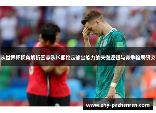 从世界杯视角解析国家队长期稳定输出能力的关键逻辑与竞争格局研究