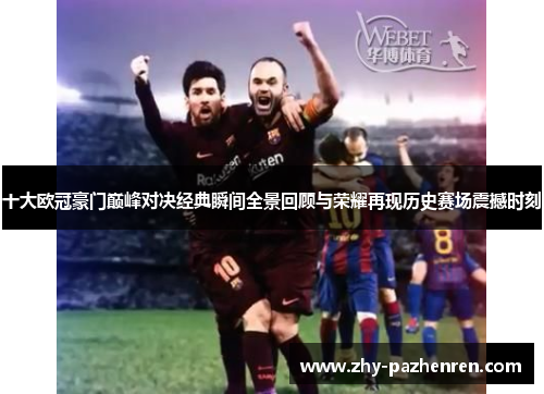 十大欧冠豪门巅峰对决经典瞬间全景回顾与荣耀再现历史赛场震撼时刻