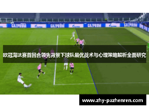 欧冠淘汰赛首回合领先背景下球队最优战术与心理策略解析全面研究