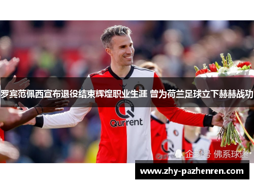 罗宾范佩西宣布退役结束辉煌职业生涯 曾为荷兰足球立下赫赫战功 罗宾范佩西宣布退役结束辉煌职业生涯 曾为荷兰足球立下赫赫战功